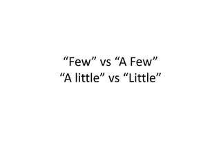 “Few” vs “A Few”
“A little” vs “Little”

 