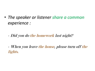 • The speaker or listener share a common
experience :
- Did you do the homework last night?
- When you leave the house, please turn off the
lights.

 