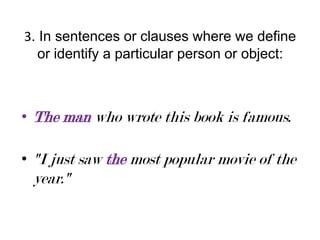 3. In sentences or clauses where we define
or identify a particular person or object:

• The man who wrote this book is famous.
• "I just saw the most popular movie of the

year."

 