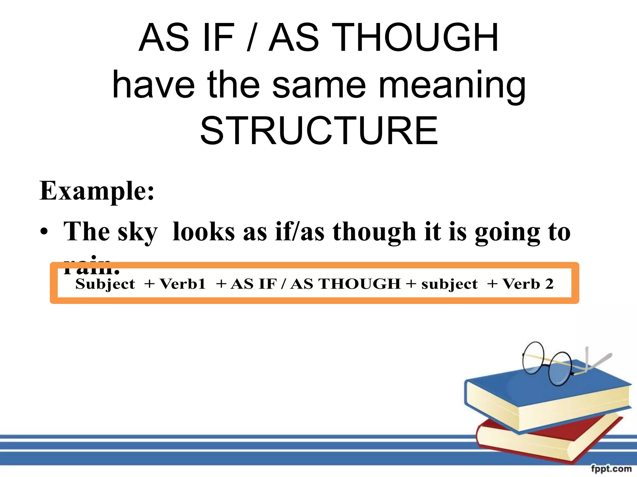 AS IF / AS THOUGH
have the same meaning
STRUCTURE
Example:
• The sky looks as if/as though it is going to
rain.
STRUCTURE:
 