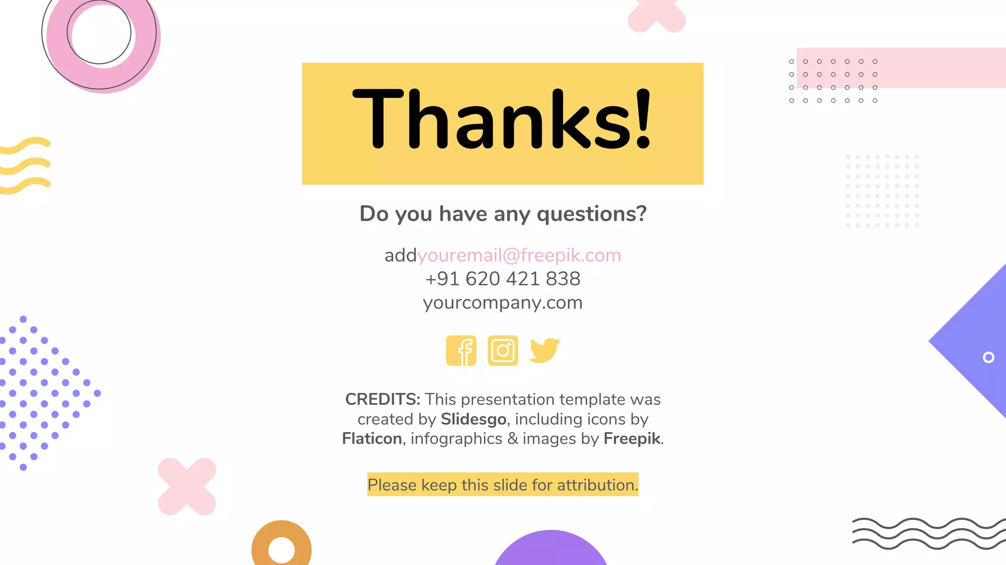 CREDITS: This presentation template was
created by Slidesgo, including icons by
Flaticon, infographics & images by Freepik.
Thanks!
Do you have any questions?
addyouremail@freepik.com
+91 620 421 838
yourcompany.com
Please keep this slide for attribution.
 