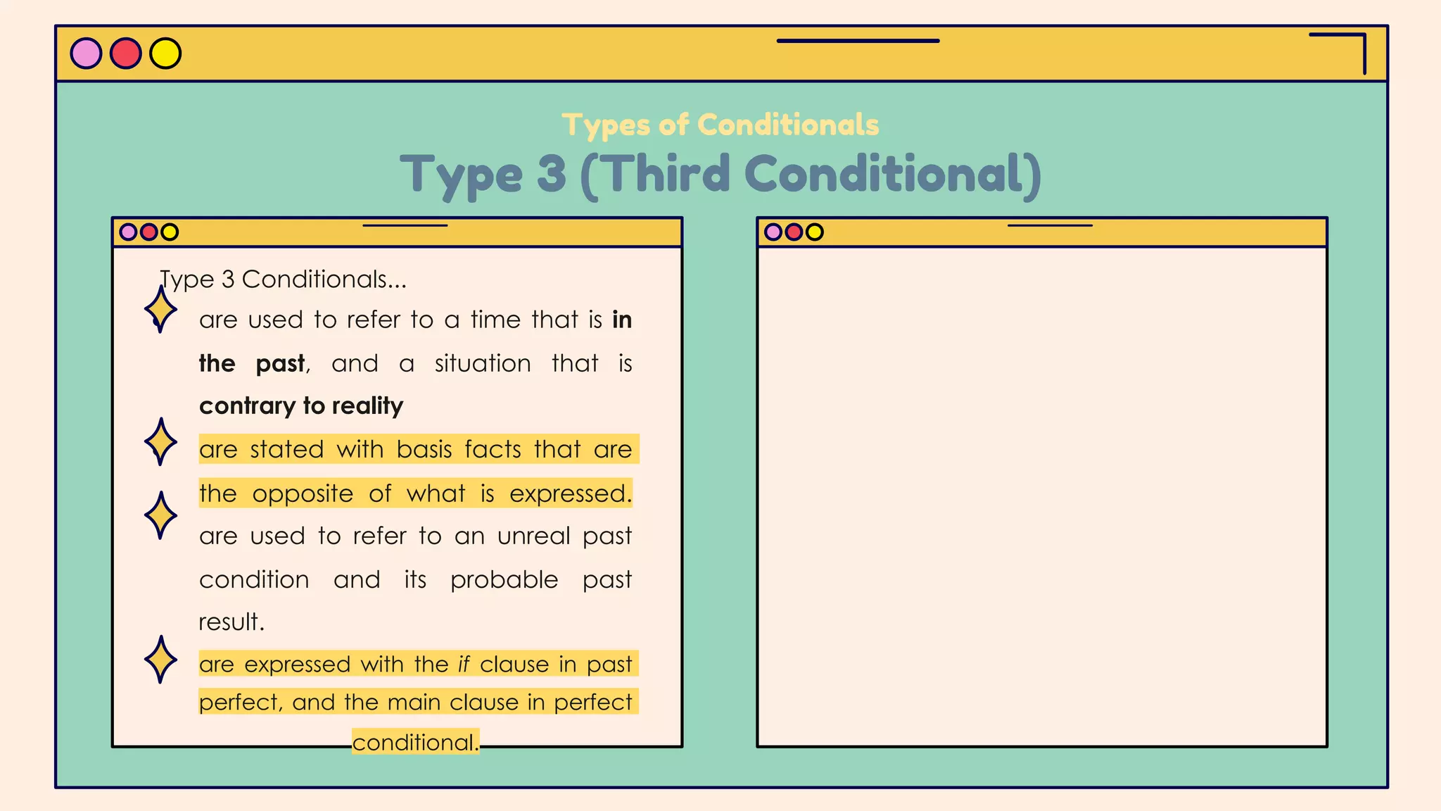 ● are used to refer to a time that is in
the past, and a situation that is
contrary to reality
● are stated with basis facts that are
the opposite of what is expressed.
are used to refer to an unreal past
condition and its probable past
result.
● are expressed with the if clause in past
perfect, and the main clause in perfect
conditional.
Types of Conditionals
Type 3 (Third Conditional)
Type 3 Conditionals...
 