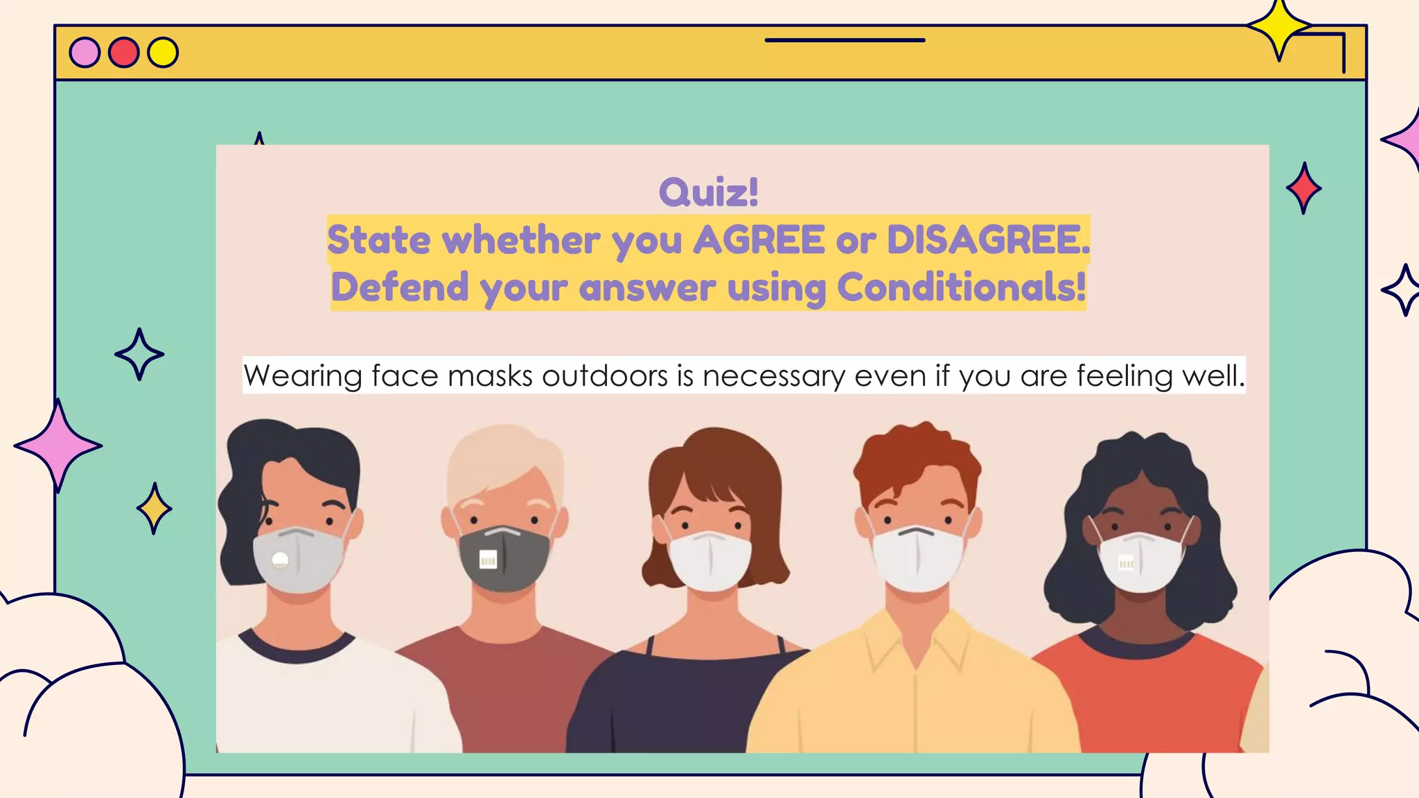 Quiz!
State whether you AGREE or DISAGREE.
Defend your answer using Conditionals!
Wearing face masks outdoors is necessary even if you are feeling well.
 