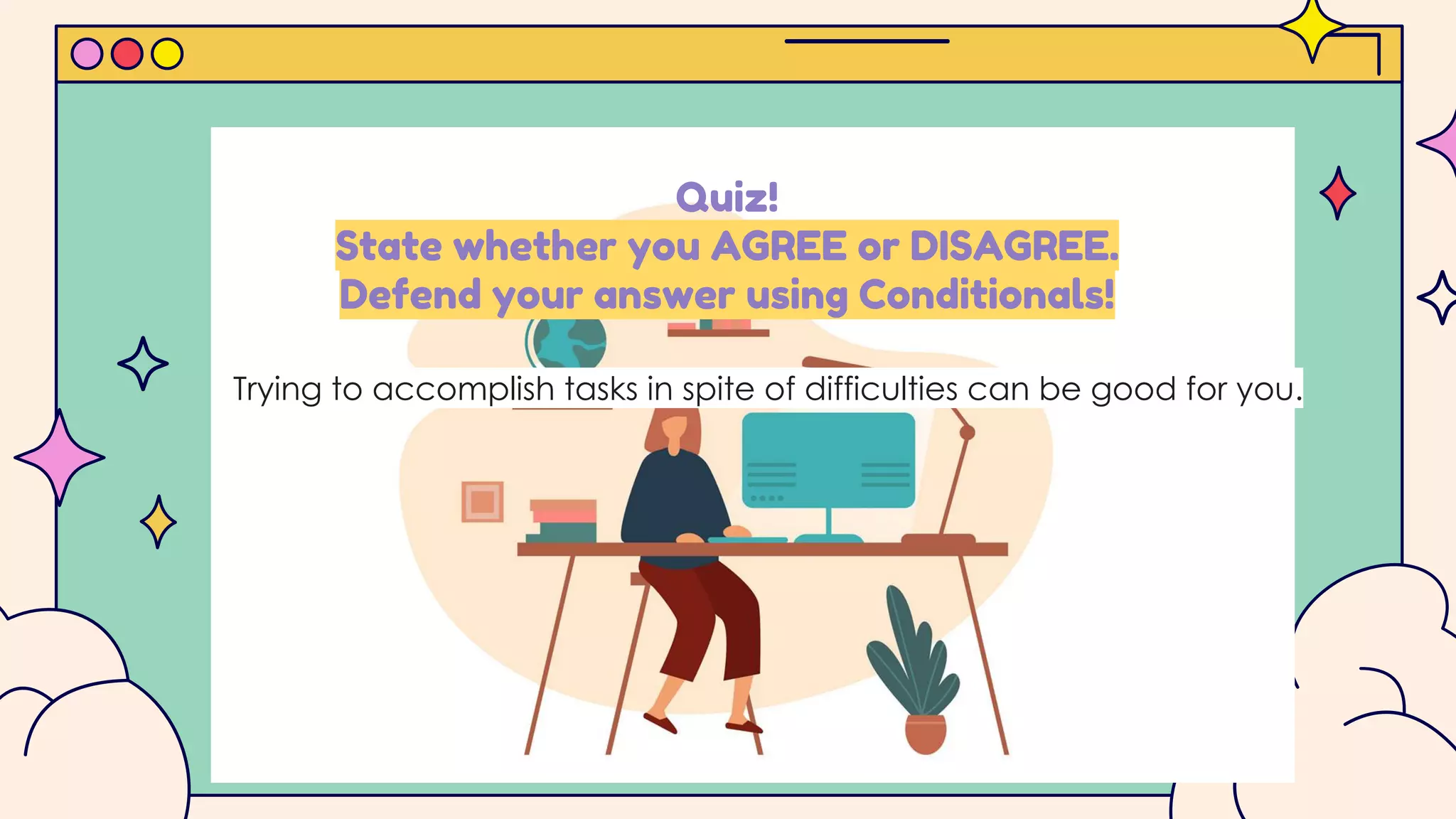 Quiz!
State whether you AGREE or DISAGREE.
Defend your answer using Conditionals!
Trying to accomplish tasks in spite of difficulties can be good for you.
 