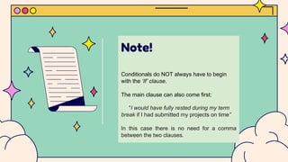 Note!
Conditionals do NOT always have to begin
with the ‘If’ clause.
The main clause can also come first:
“I would have fully rested during my term
break if I had submitted my projects on time”
In this case there is no need for a comma
between the two clauses.
 