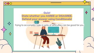 Quiz!
State whether you AGREE or DISAGREE.
Defend your answer using Conditionals!
Trying to accomplish tasks in spite of difficulties can be good for you.
 