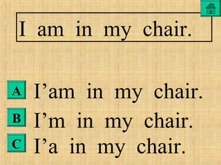 A
B
C
I am in my chair.
I’am in my chair.
I’m in my chair.
I’a in my chair.
 