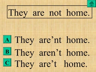 B
They are not home.
They are’nt home.
They aren’t home.
They are’t home.
A
C
 