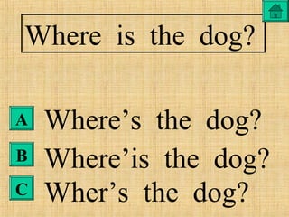 Where is the dog?
Where’s the dog?
Where’is the dog?
Wher’s the dog?
A
B
C
 