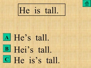 He is tall.
He’s tall.
Hei’s tall.
He is’s tall.
A
B
C
 