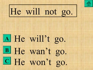 He will not go.
He will’t go.
He wan’t go.
He won’t go.
A
B
C
 