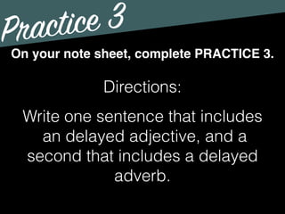 Practice 3
Directions:
Write one sentence that includes
an delayed adjective, and a
second that includes a delayed
adverb.
On your note sheet, complete PRACTICE 3.
 