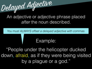 Delayed Adjective
An adjective or adjective phrase placed
after the noun described.
You must ALWAYS offset a delayed adjective with commas.
Example:
“People under the helicopter ducked
down, afraid, as if they were being visited
by a plague or a god.”
 