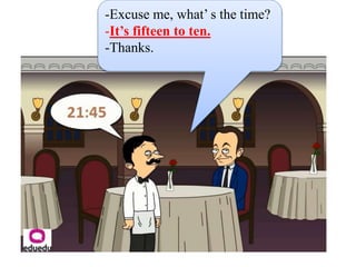 -Excuse me, what’ s the time?
-It’s fifteen to ten.
-Thanks.
 