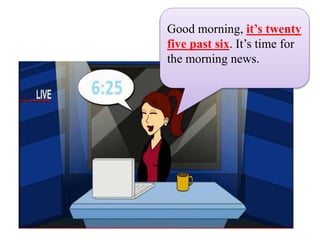 Good morning, it’s twenty
five past six. It’s time for
the morning news.
 