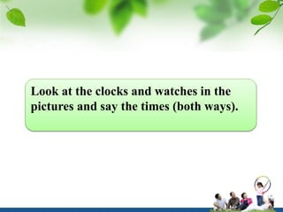 Look at the clocks and watches in the
pictures and say the times (both ways).
 