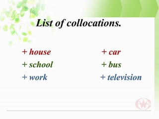 List of collocations.
+ house + car
+ school + bus
+ work + television
 