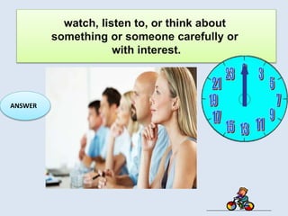 ​watch, ​listen to, or ​think about
something or someone ​carefully or
with ​interest.
ANSWER
 