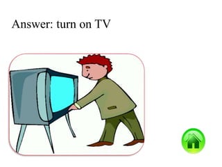 Answer: turn on TV
 