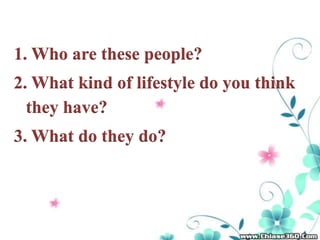 1. Who are these people?
2. What kind of lifestyle do you think
they have?
3. What do they do?
 