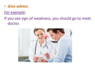 • Give advice.
For example:
If you see sign of weakness, you should go to meet
doctor.
 