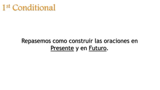 1st Conditional
Repasemos como construir las oraciones en
Presente y en Futuro.
 