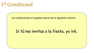 1st Conditional
Las condicionales en español suenan de la siguiente manera:
Si tú me invitas a la fiesta, yo iré.
 