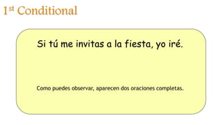 1st Conditional
Si tú me invitas a la fiesta, yo iré.
Como puedes observar, aparecen dos oraciones completas.
 