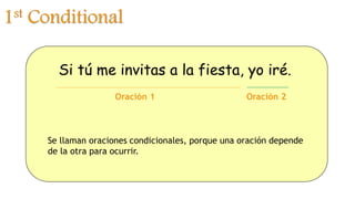 1st Conditional
Si tú me invitas a la fiesta, yo iré.
Se llaman oraciones condicionales, porque una oración depende
de la otra para ocurrir.
Oración 1 Oración 2
 