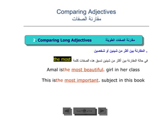.  المقارنة بين أكثر من شيئين أو شخصين : في حالة المقارنة بين أكثر من شيئين تسبق هذه الصفات كلمة Amal is  the   most beautiful  girl in her class. This is  the   most important  subject in this book. Comparing Adjectives مقارنة الصفات عودة إلى القائمة الرئيسية التالي السابق 2 . Comparing Long Adjectives  مقارنة الصفات الطويلة the most عودة إلى القائمة الرئيسية 