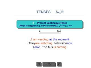 الأزمنة  TENSES أمثلــــــــــــــــــــــة I am reading   at the moment . They  are watching  television  now . Look!  The bus  is coming. 4 .  Present Continuous Tense (What is happening  at the moment ?)   المضارع المستمر   عودة إلى القائمة الرئيسية عودة إلى القائمة الرئيسية التالي السابق 