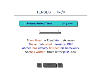 الأزمنة  TENSES أمثلــــــــــــــــــــــة I  have lived  in Riyadh  for  six years.  I  have   not  visited   him  since  1995 . Ahmed   has   already   finished   his homework . She  has written  three letters  just   now. 7 . Present Perfect Tense  المضارع التام عودة إلى القائمة الرئيسية عودة إلى القائمة الرئيسية التالي السابق 