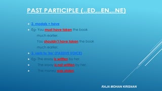  2. modals + have
 Eg- You must have taken the book
much earlier.
You shouldn‟t have taken the book
much earlier.
 3. verb to „be‟ (PASSIVE VOICE)
 Eg- The essay is written by her.
 The essay is not written by her.
 The money was stolen.
RAJA MOHAN KRISNAN
 
