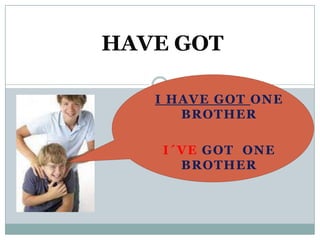 HAVE GOT

   I HAVE GOT ONE
      BROTHER

    I´VE GOT ONE
      BROTHER
 