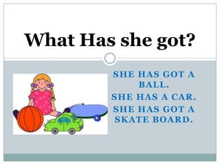 What Has she got?
        SHE HAS GOT A
            BALL.
        SHE HAS A CAR.
        SHE HAS GOT A
         SKATE BOARD.
 