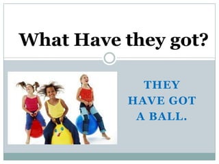 What Have they got?

            THEY
          HAVE GOT
           A BALL.
 