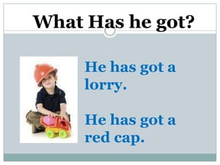 What Has he got?

     He has got a
     lorry.

     He has got a
     red cap.
 