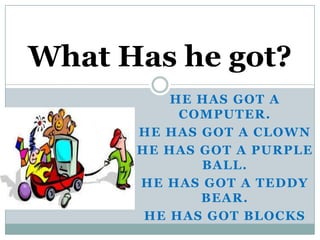 What Has he got?
          HE HAS GOT A
           COMPUTER.
      HE HAS GOT A CLOWN
      HE HAS GOT A PURPLE
             BALL.
      HE HAS GOT A TEDDY
             BEAR.
       HE HAS GOT BLOCKS
 