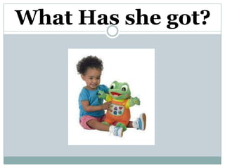 What Has she got?
 