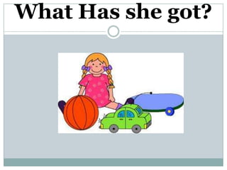 What Has she got?
 