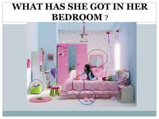 WHAT HAS SHE GOT IN HER
      BEDROOM ?
 