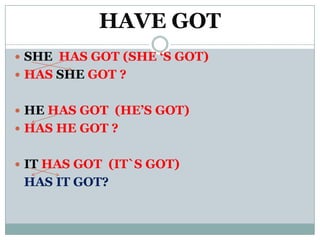 HAVE GOT
 SHE HAS GOT (SHE ‘S GOT)
 HAS SHE GOT ?


 HE HAS GOT (HE’S GOT)
 HAS HE GOT ?


 IT HAS GOT (IT`S GOT)
 HAS IT GOT?
 