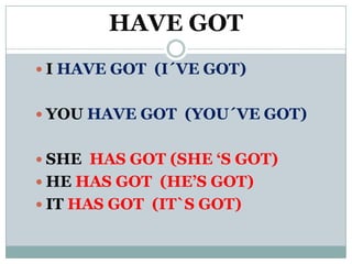 HAVE GOT
 I HAVE GOT (I´VE GOT)


 YOU HAVE GOT (YOU´VE GOT)


 SHE HAS GOT (SHE ‘S GOT)
 HE HAS GOT (HE’S GOT)
 IT HAS GOT (IT`S GOT)
 