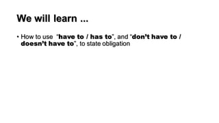 We will learn ...
• How to use “have to / has to”, and “don’t have to /
doesn’t have to”, to state obligation
 