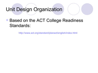 Unit Design Organization  Based on the ACT College Readiness Standards: http://www.act.org/standard/planact/english/index.html 