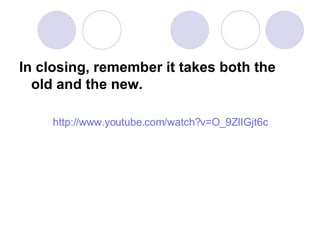 In closing, remember it takes both the old and the new. http://www.youtube.com/watch?v=O_9ZlIGjt6c 
