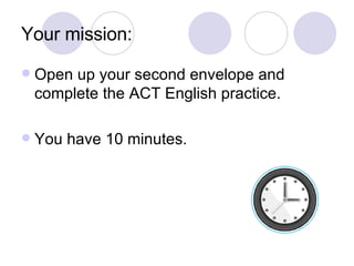Your mission: Open up your second envelope and complete the ACT English practice. You have 10 minutes. 
