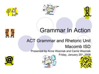 Grammar In Action ACT Grammar and Rhetoric Unit Macomb ISD Presented by Anne Wozniak and Carrie Wozniak Friday, January 25 th , 2008 
