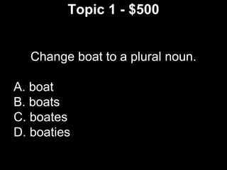 Topic 1 - $500
Change boat to a plural noun.
A. boat
B. boats
C. boates
D. boaties
 