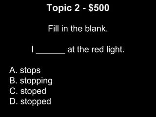 Topic 2 - $500
Fill in the blank.
I ______ at the red light.
A. stops
B. stopping
C. stoped
D. stopped
 